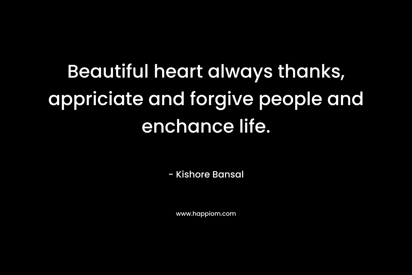 Beautiful heart always thanks, appriciate and forgive people and enchance life.