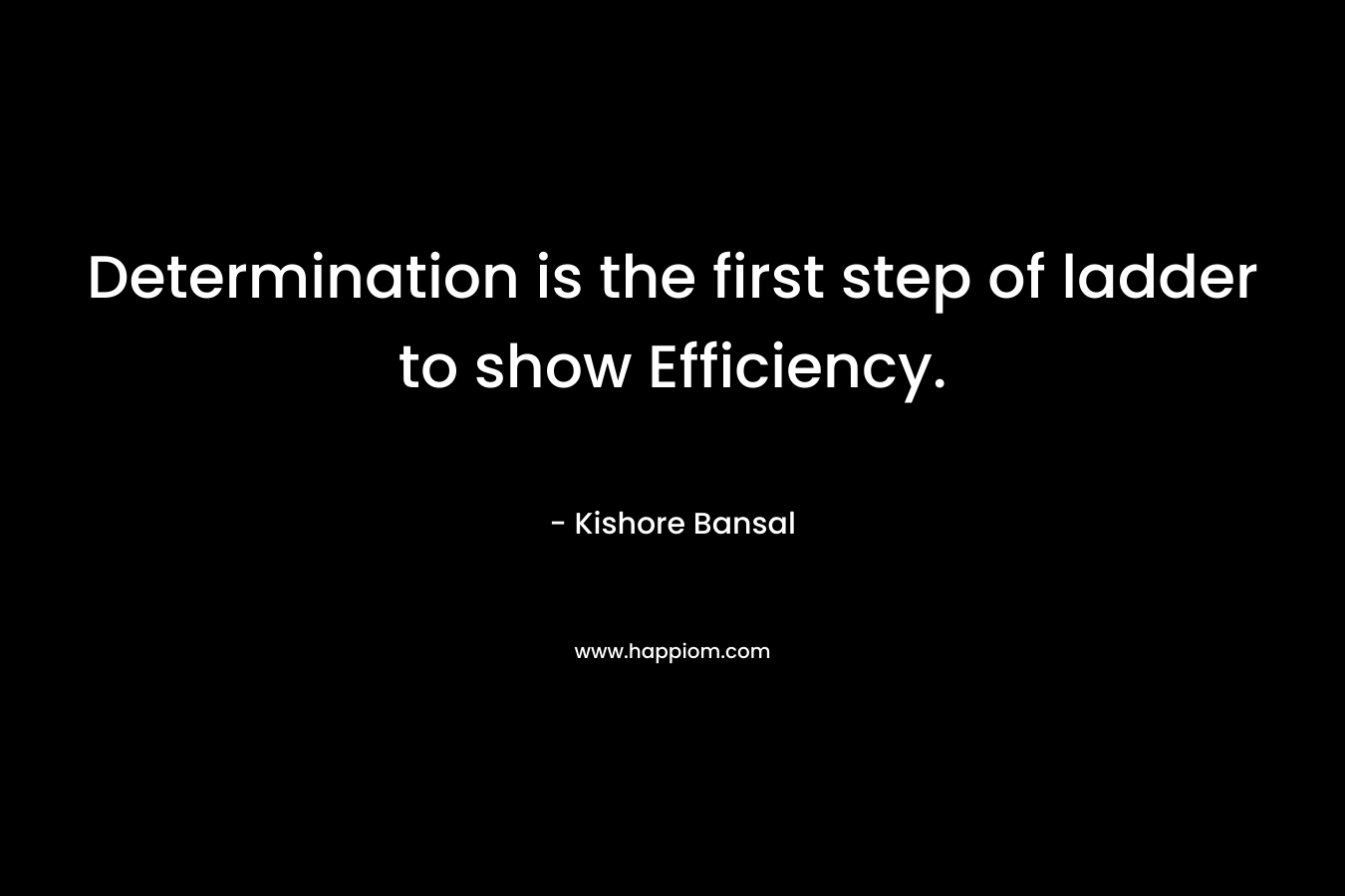 Determination is the first step of ladder to show Efficiency. – Kishore Bansal