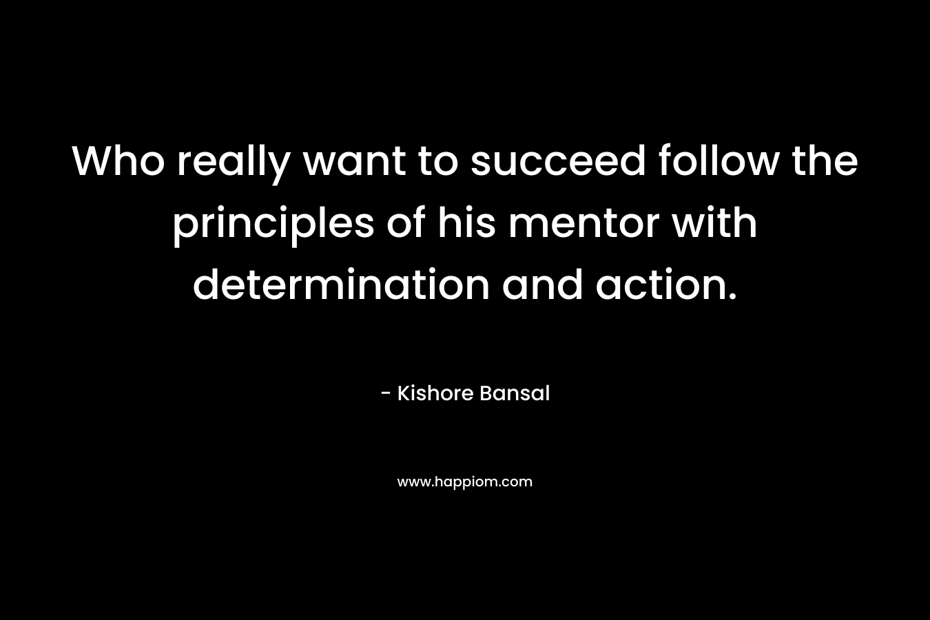 Who really want to succeed follow the principles of his mentor with determination and action.