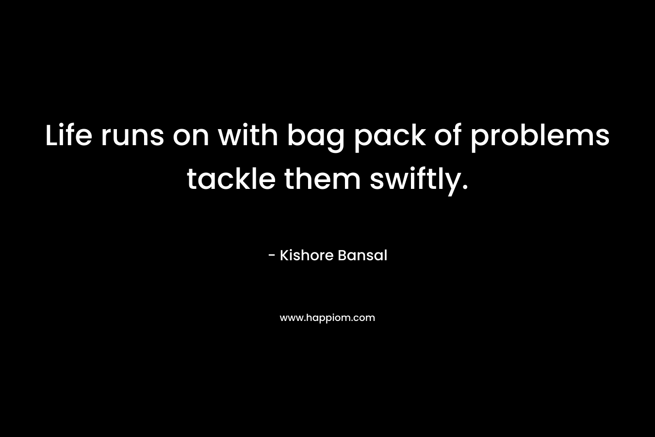 Life runs on with bag pack of problems tackle them swiftly. – Kishore Bansal