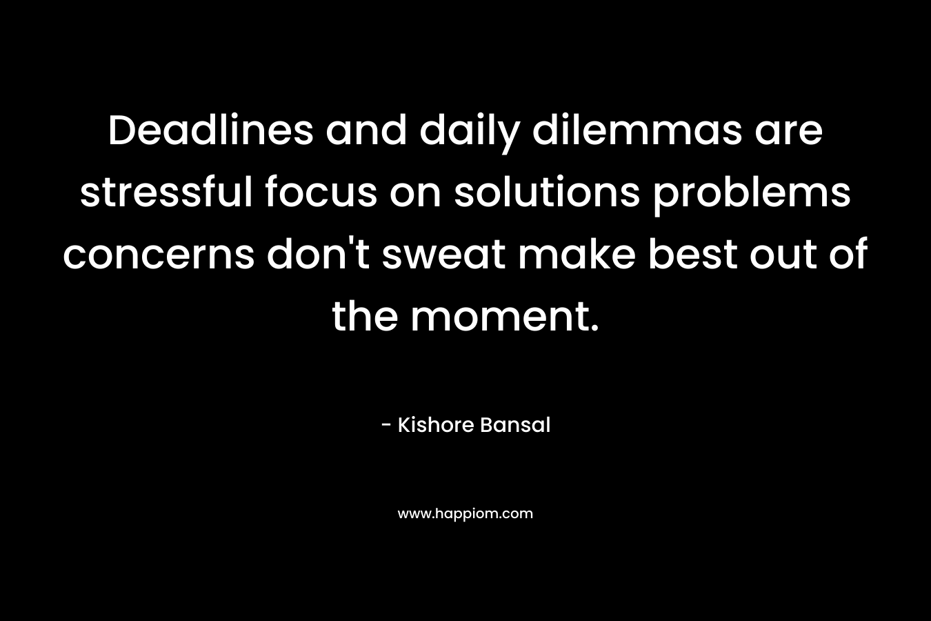 Deadlines and daily dilemmas are stressful focus on solutions problems concerns don’t sweat make best out of the moment. – Kishore Bansal
