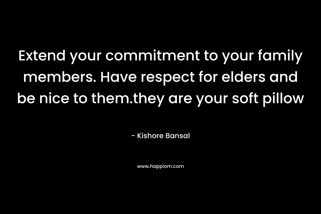 Extend your commitment to your family members. Have respect for elders and be nice to them.they are your soft pillow