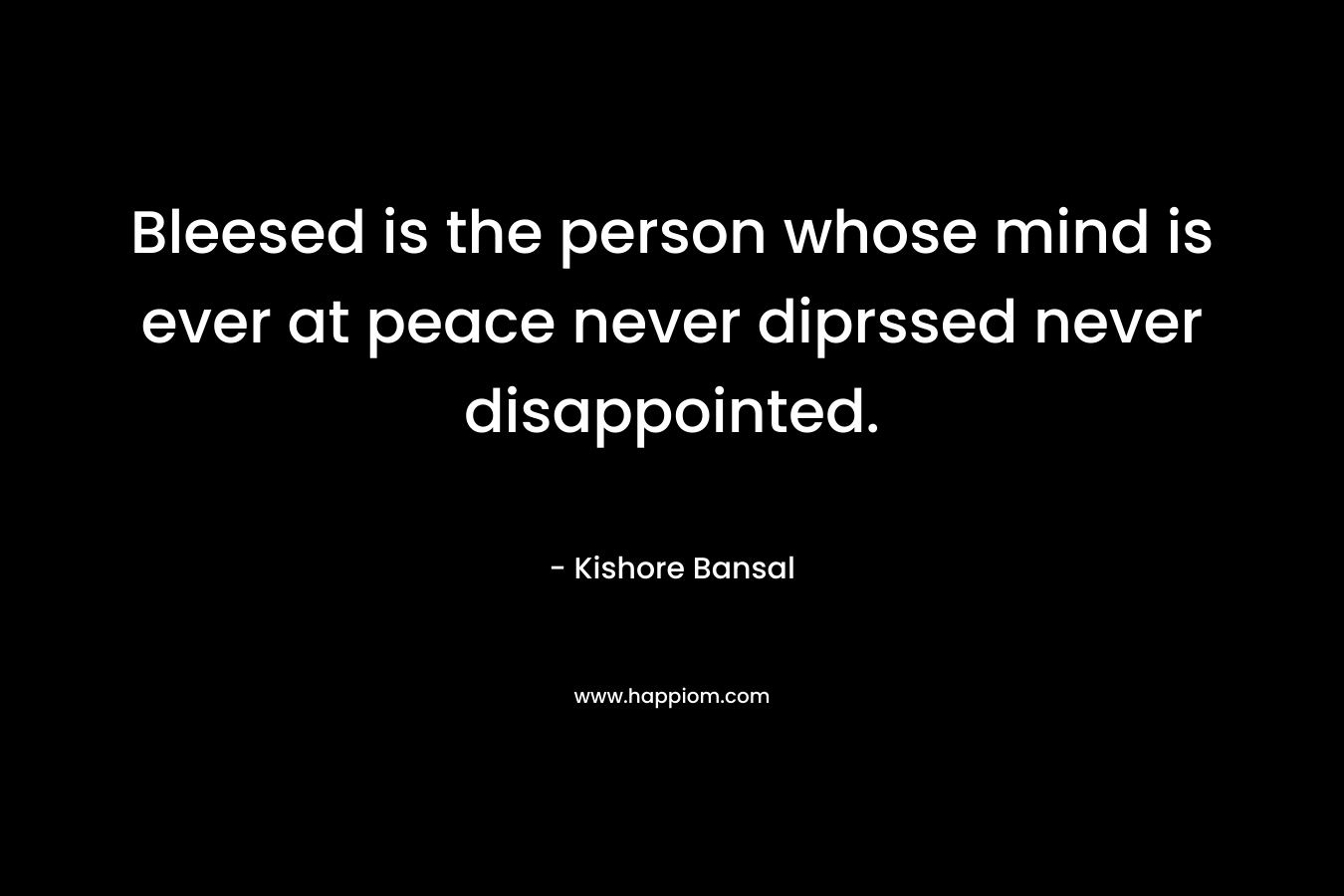 Bleesed is the person whose mind is ever at peace never diprssed never disappointed.