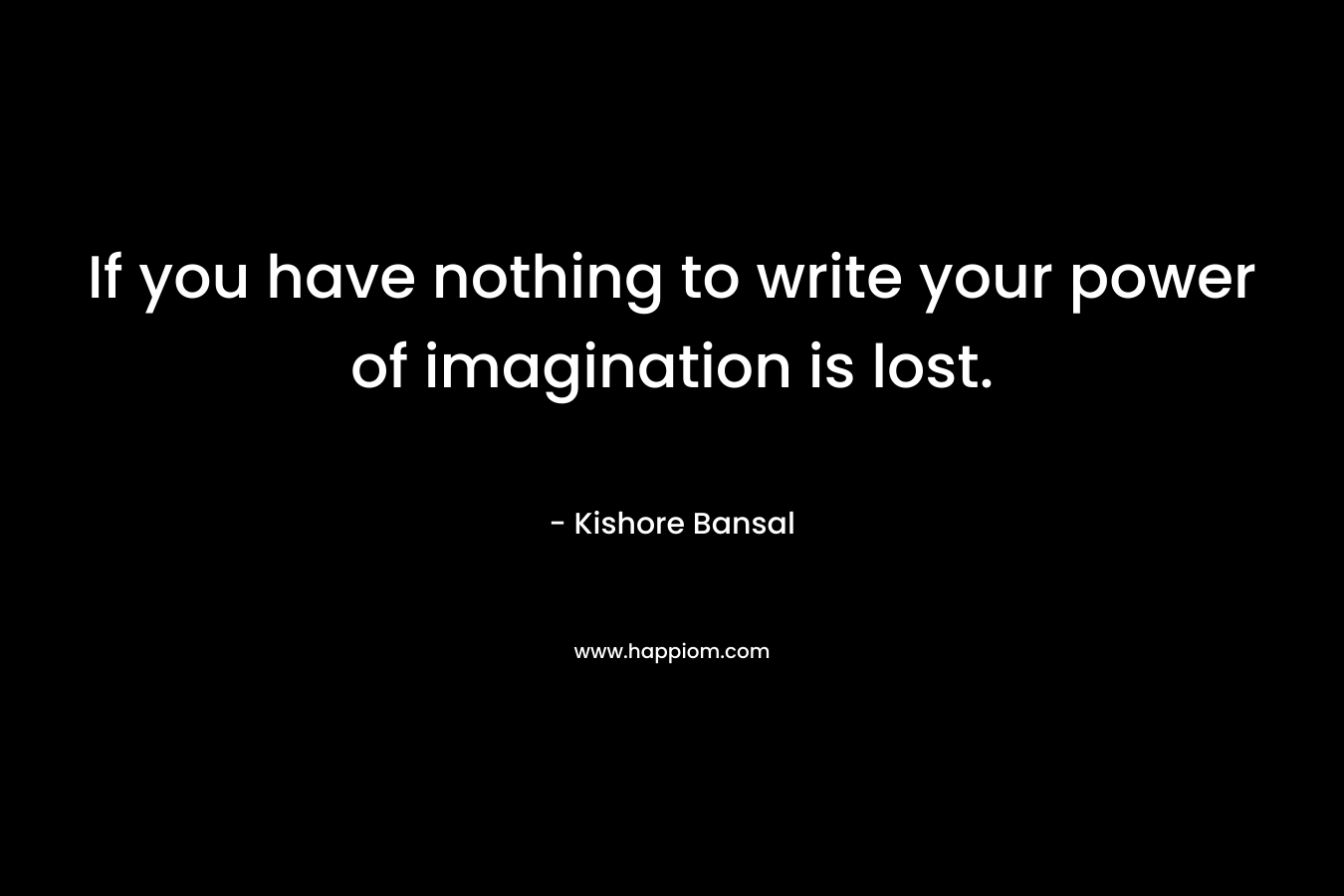 If you have nothing to write your power of imagination is lost.