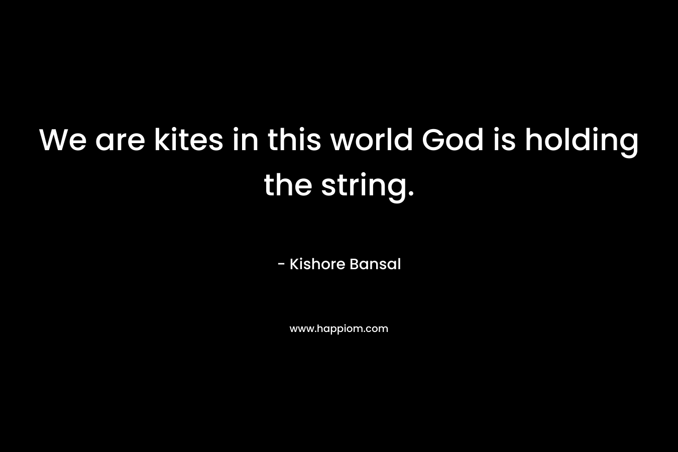 We are kites in this world God is holding the string. – Kishore Bansal