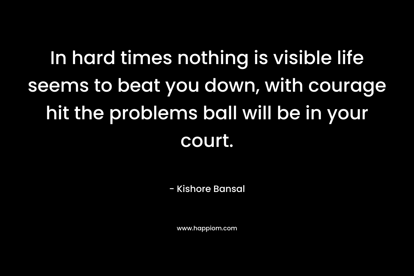 In hard times nothing is visible life seems to beat you down, with courage hit the problems ball will be in your court.