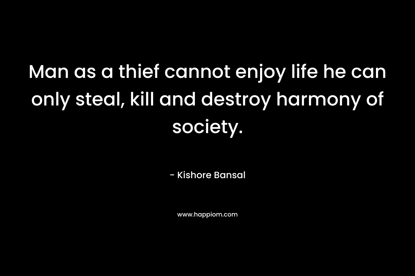 Man as a thief cannot enjoy life he can only steal, kill and destroy harmony of society.