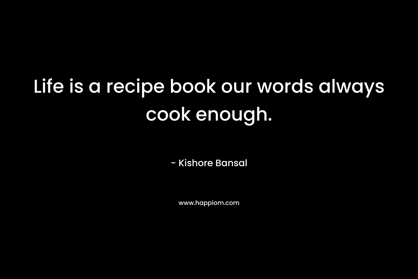 Life is a recipe book our words always cook enough.