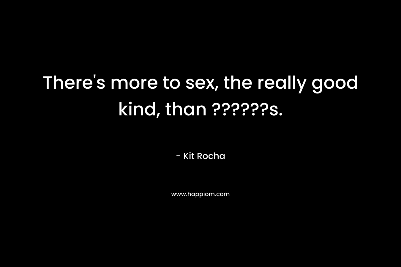 There’s more to sex, the really good kind, than ??????s. – Kit Rocha