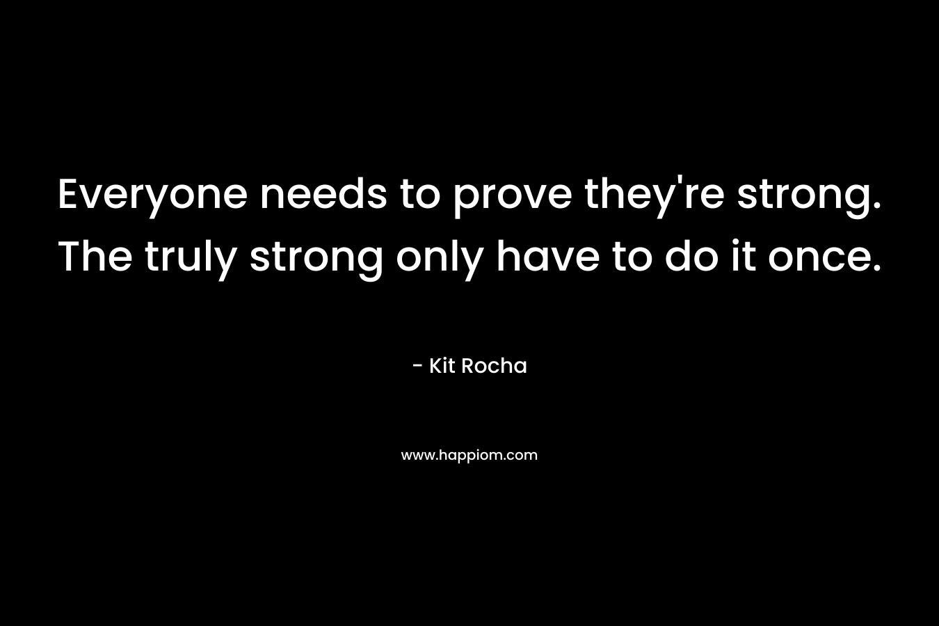 Everyone needs to prove they’re strong. The truly strong only have to do it once. – Kit Rocha