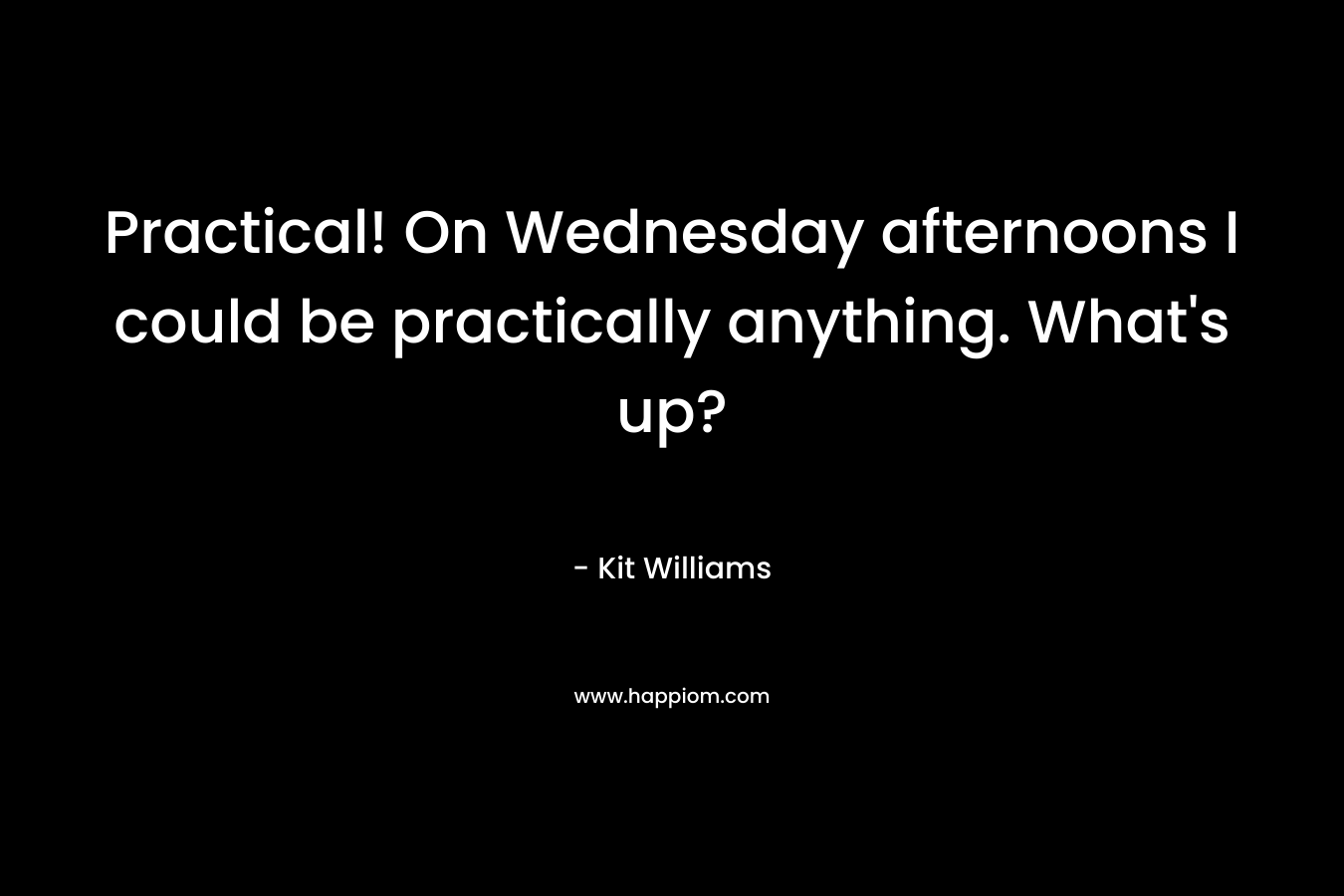 Practical! On Wednesday afternoons I could be practically anything. What’s up? – Kit Williams