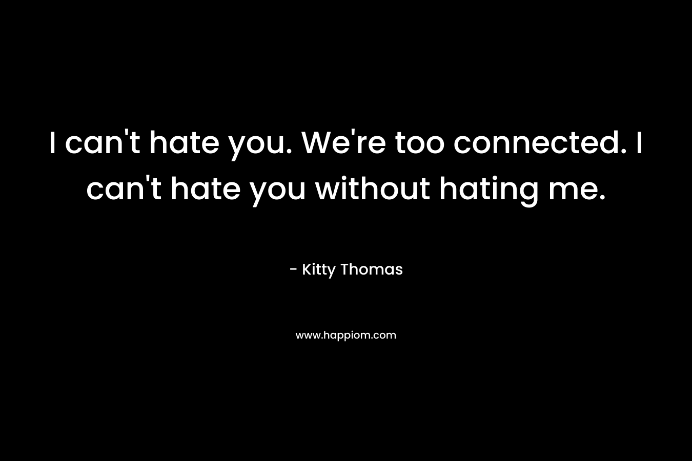 I can't hate you. We're too connected. I can't hate you without hating me.