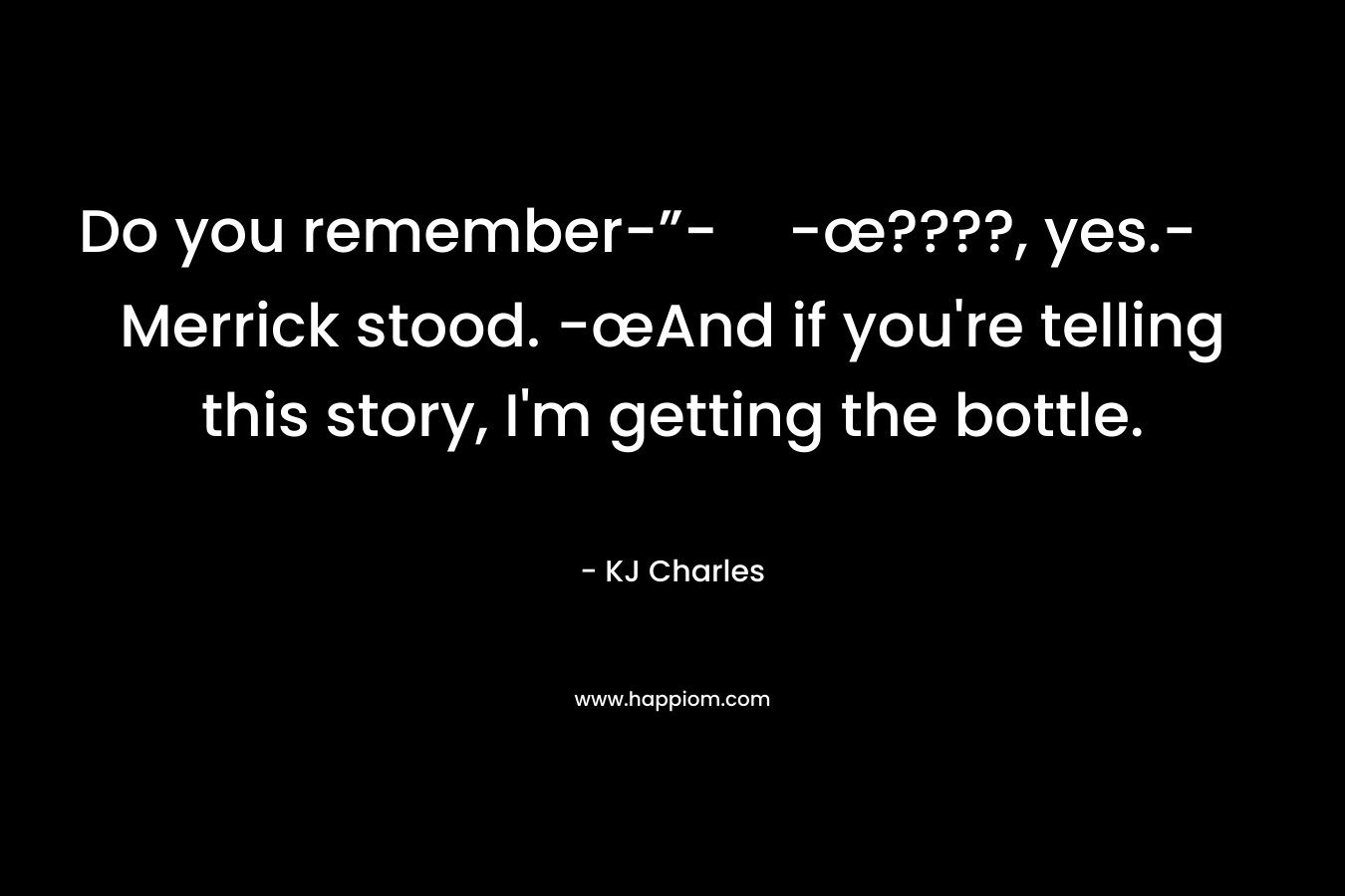 Do you remember-”--œ????, yes.- Merrick stood. -œAnd if you’re telling this story, I’m getting the bottle. – KJ Charles