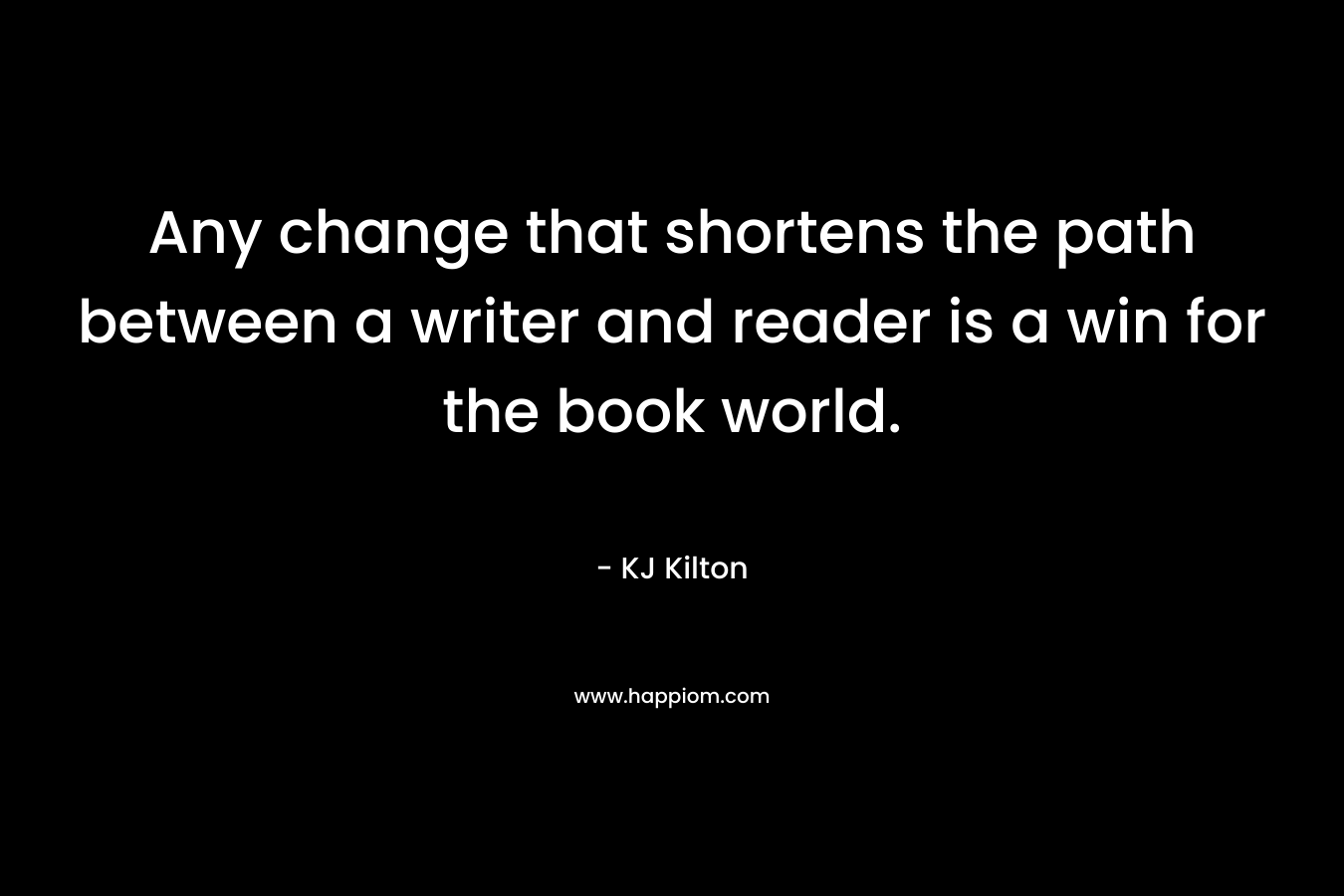 Any change that shortens the path between a writer and reader is a win for the book world. – KJ Kilton