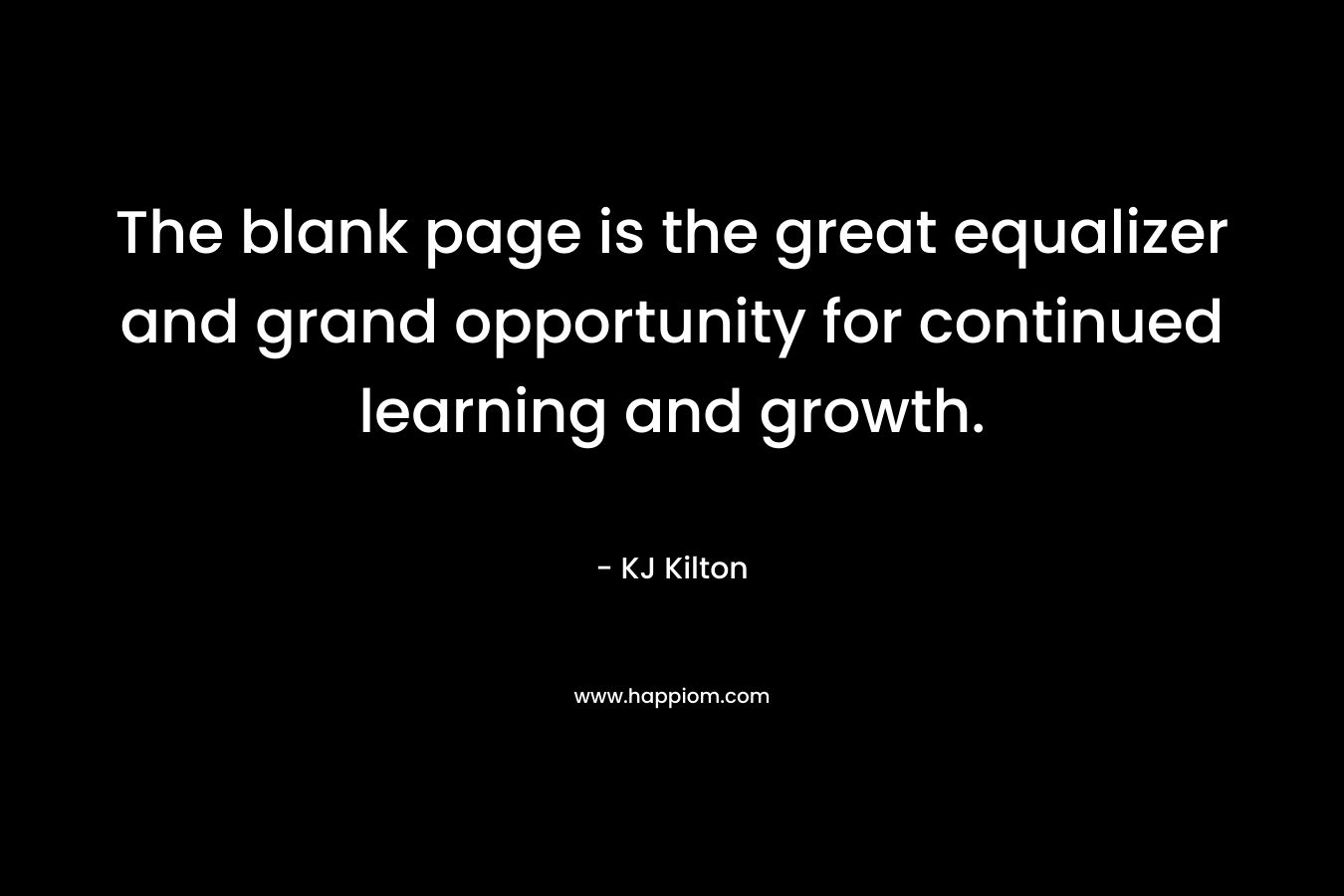 The blank page is the great equalizer and grand opportunity for continued learning and growth. – KJ Kilton