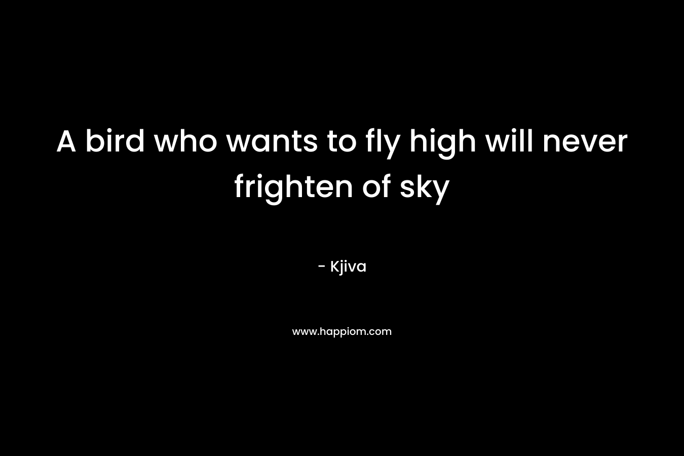 A bird who wants to fly high will never frighten of sky – Kjiva