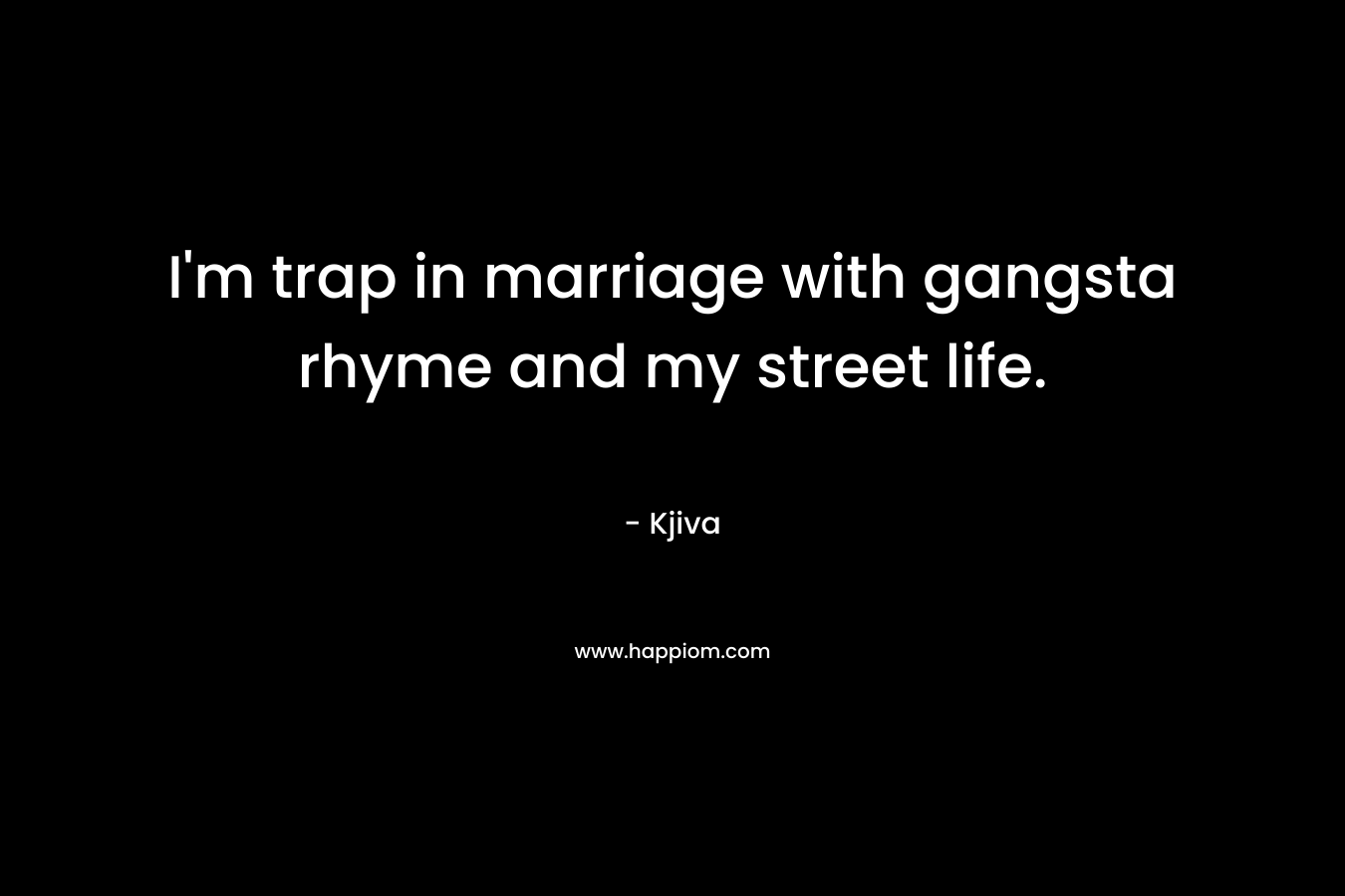 I’m trap in marriage with gangsta rhyme and my street life. – Kjiva