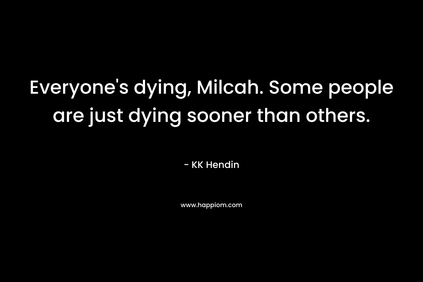 Everyone’s dying, Milcah. Some people are just dying sooner than others. – KK Hendin