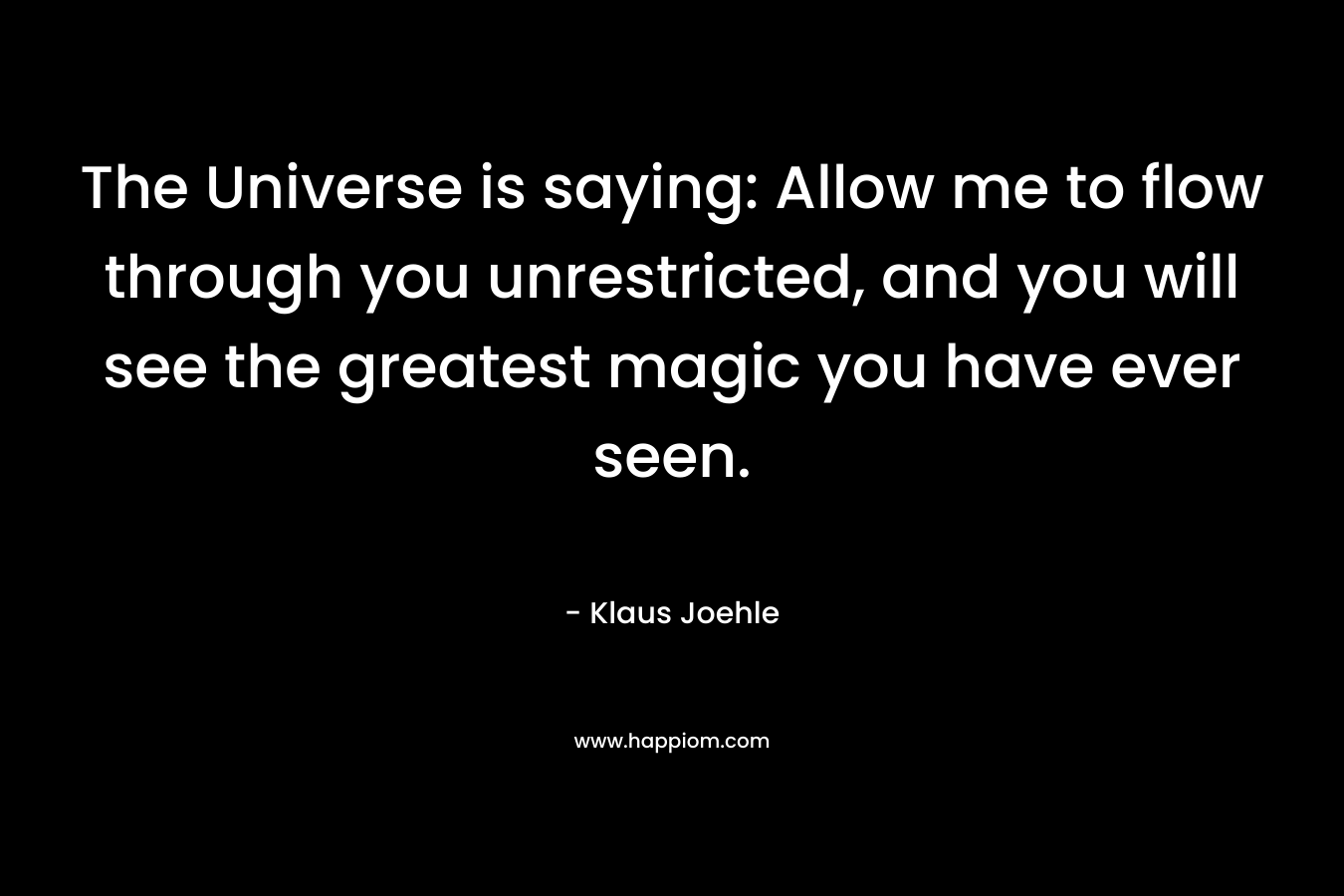 The Universe is saying: Allow me to flow through you unrestricted, and you will see the greatest magic you have ever seen.