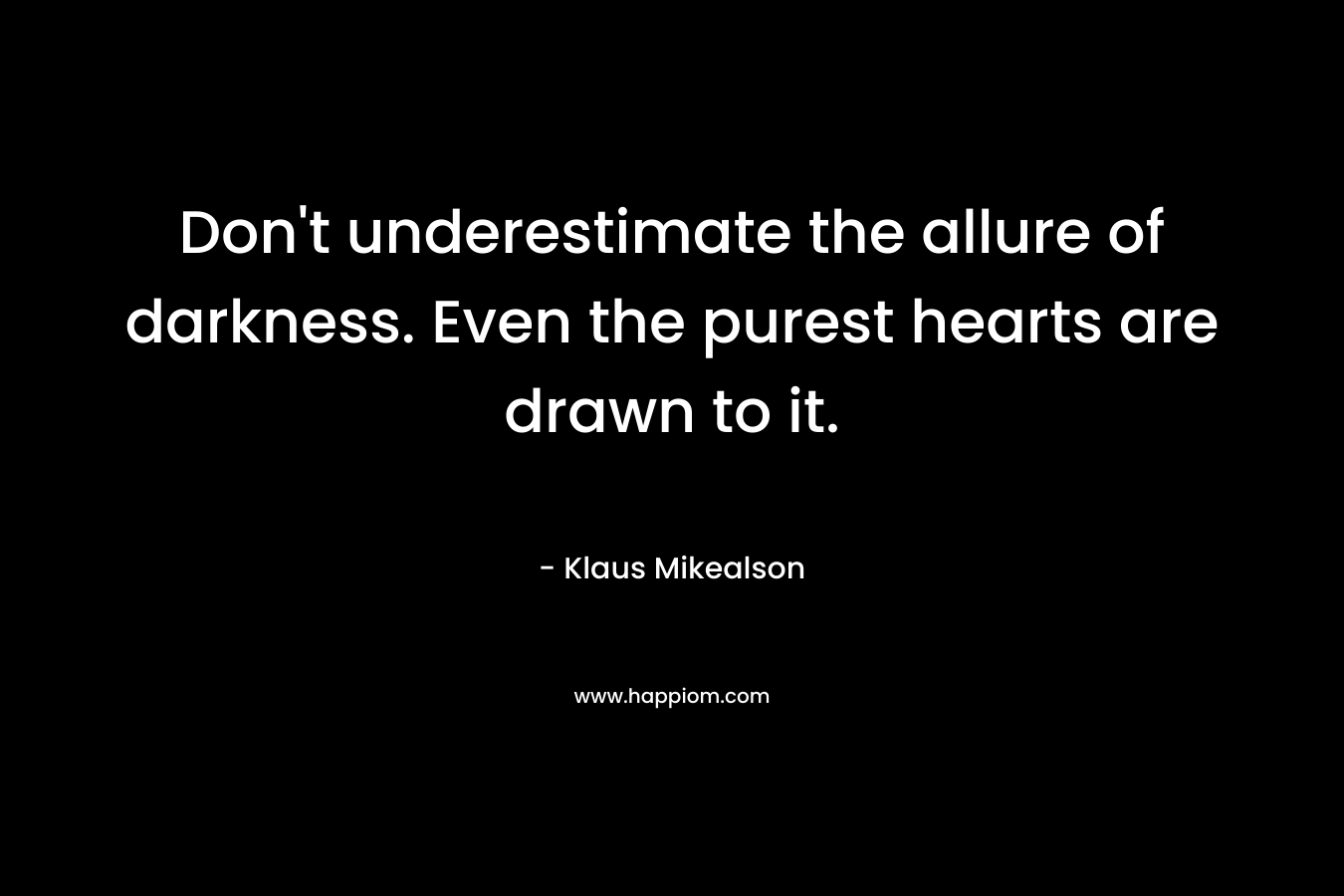 Don’t underestimate the allure of darkness. Even the purest hearts are drawn to it. – Klaus Mikealson