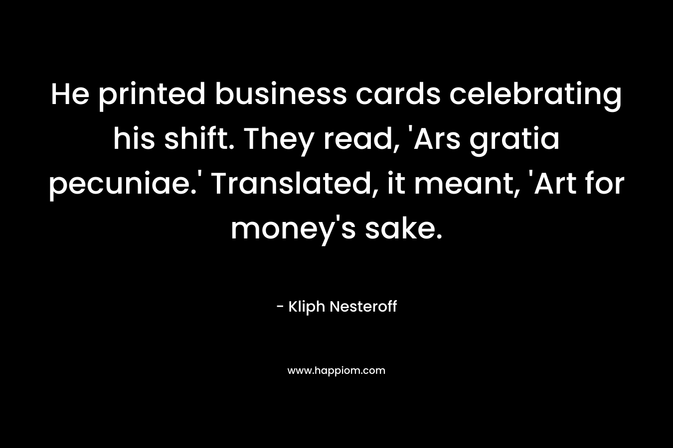He printed business cards celebrating his shift. They read, ‘Ars gratia pecuniae.’ Translated, it meant, ‘Art for money’s sake. – Kliph Nesteroff