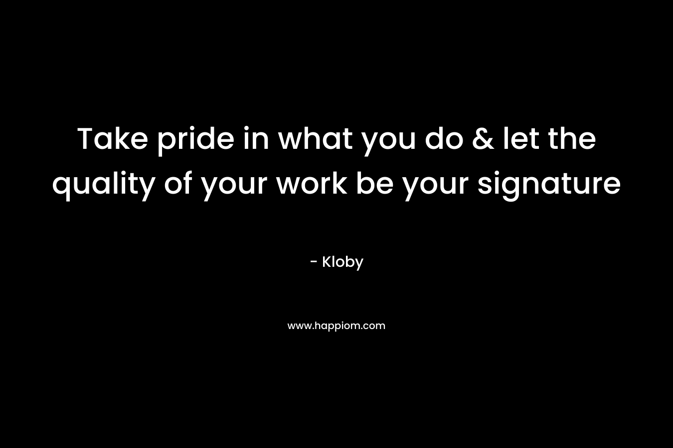 Take pride in what you do & let the quality of your work be your signature