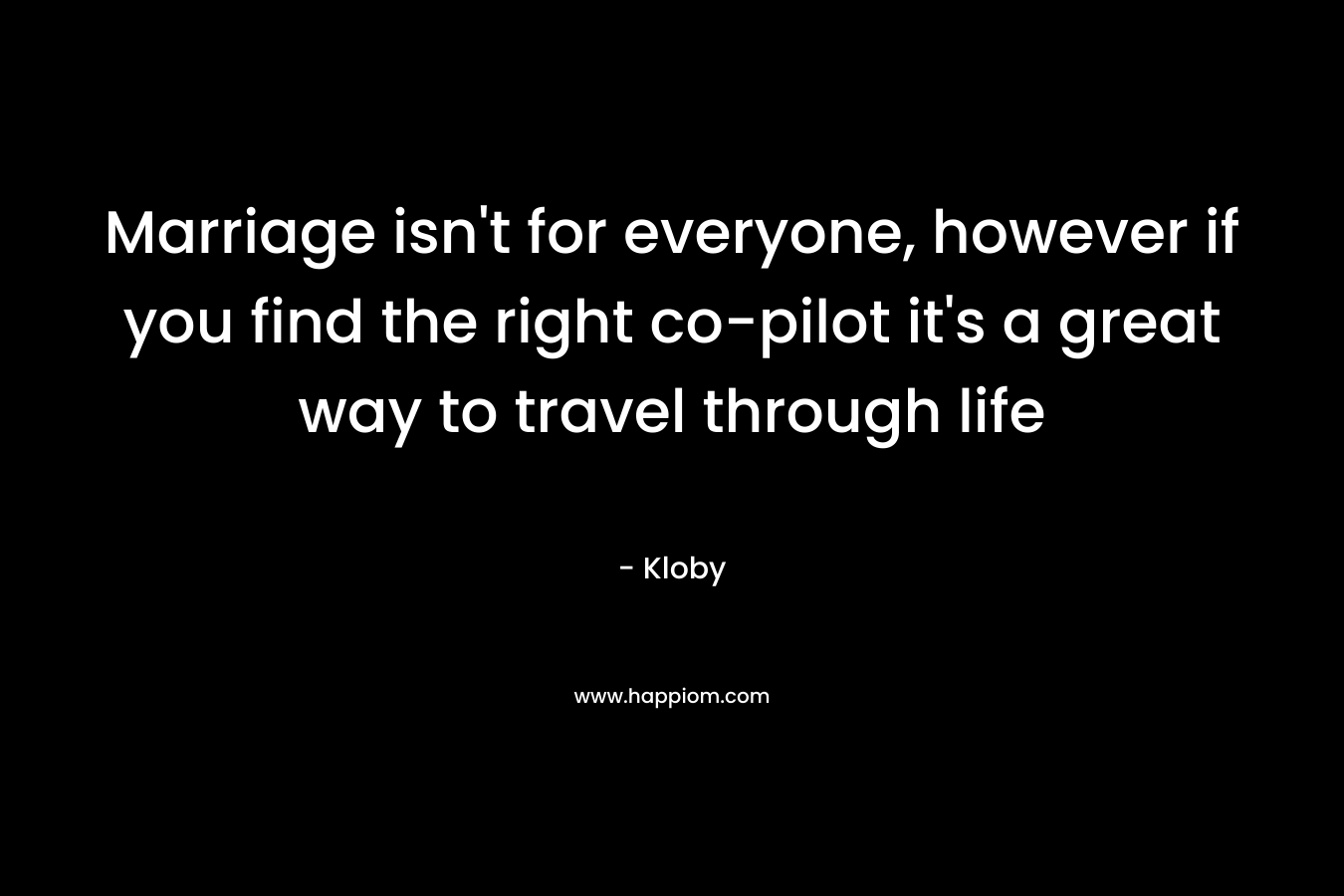 Marriage isn’t for everyone, however if you find the right co-pilot it’s a great way to travel through life  – Kloby
