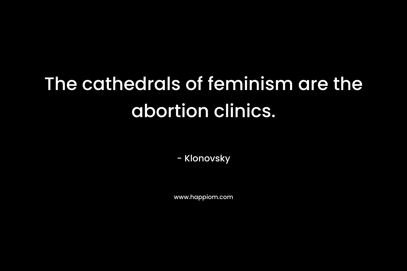 The cathedrals of feminism are the abortion clinics.