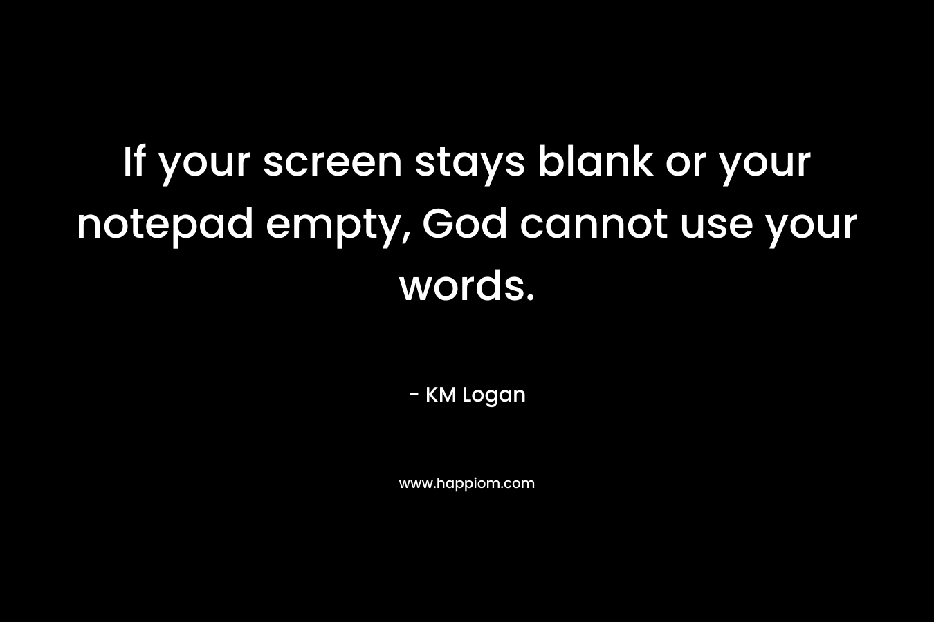 If your screen stays blank or your notepad empty, God cannot use your words. – KM Logan