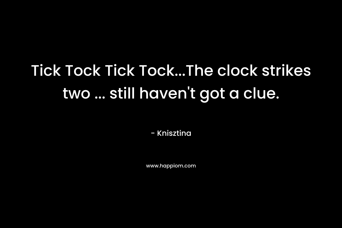 Tick Tock Tick Tock...The clock strikes two ... still haven't got a clue.