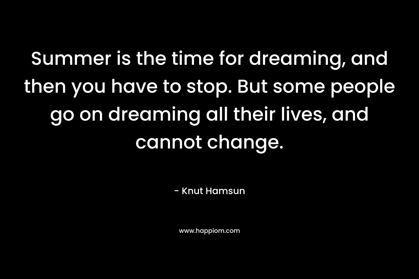 Summer is the time for dreaming, and then you have to stop. But some people go on dreaming all their lives, and cannot change. – Knut Hamsun