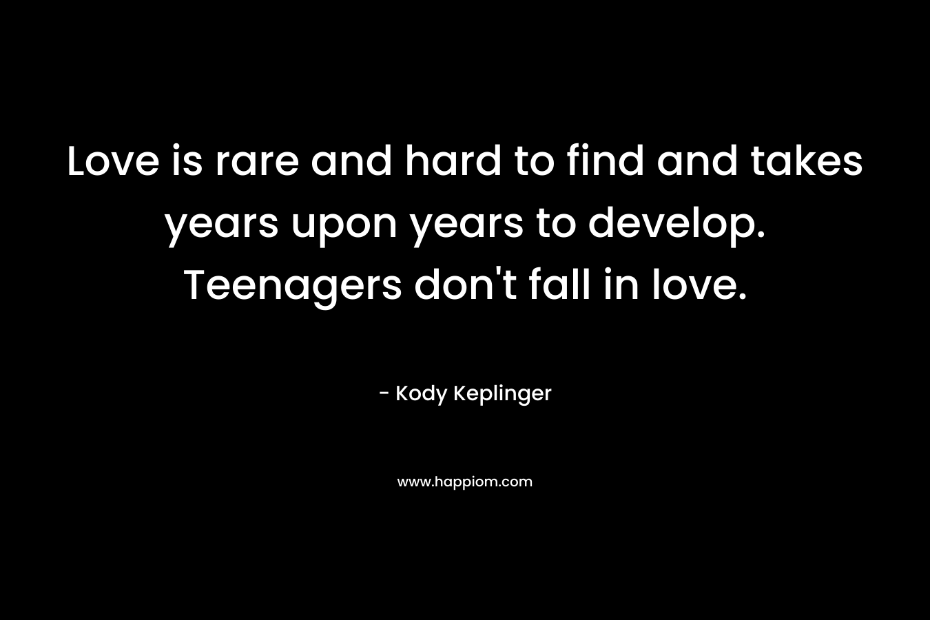 Love is rare and hard to find and takes years upon years to develop. Teenagers don’t fall in love. – Kody Keplinger
