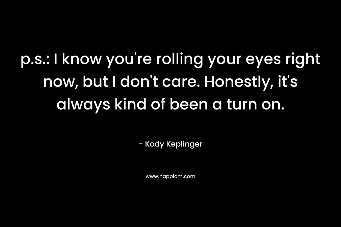p.s.: I know you’re rolling your eyes right now, but I don’t care. Honestly, it’s always kind of been a turn on. – Kody Keplinger