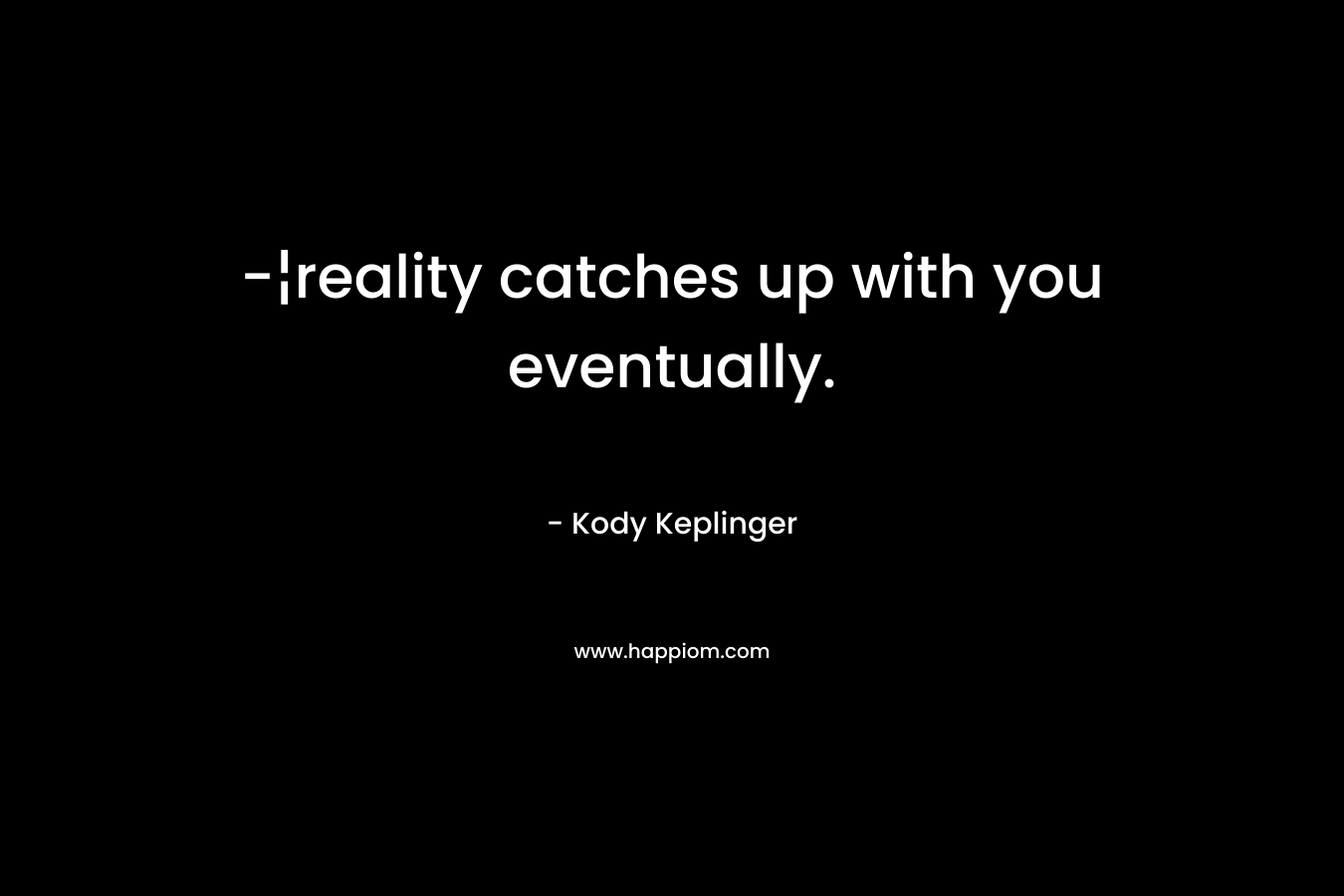 -¦reality catches up with you eventually. – Kody Keplinger