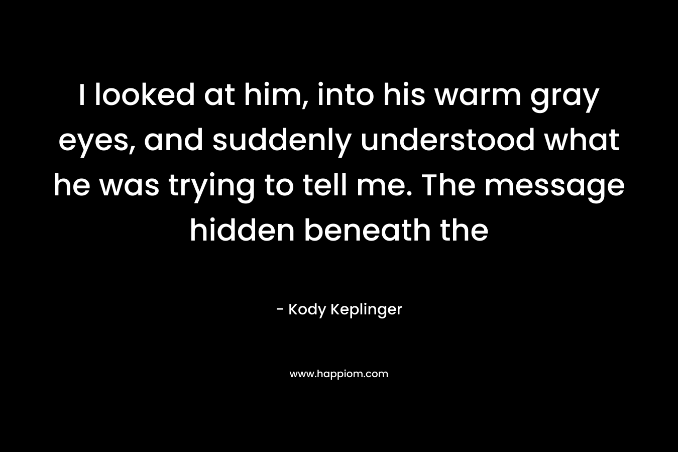 I looked at him, into his warm gray eyes, and suddenly understood what he was trying to tell me. The message hidden beneath the  – Kody Keplinger
