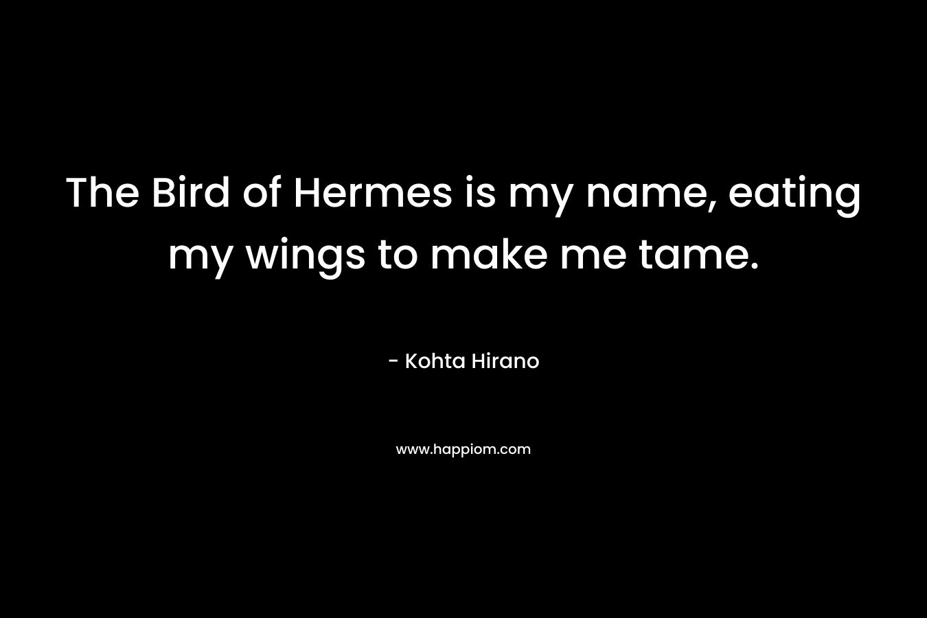 The Bird of Hermes is my name, eating my wings to make me tame. – Kohta Hirano