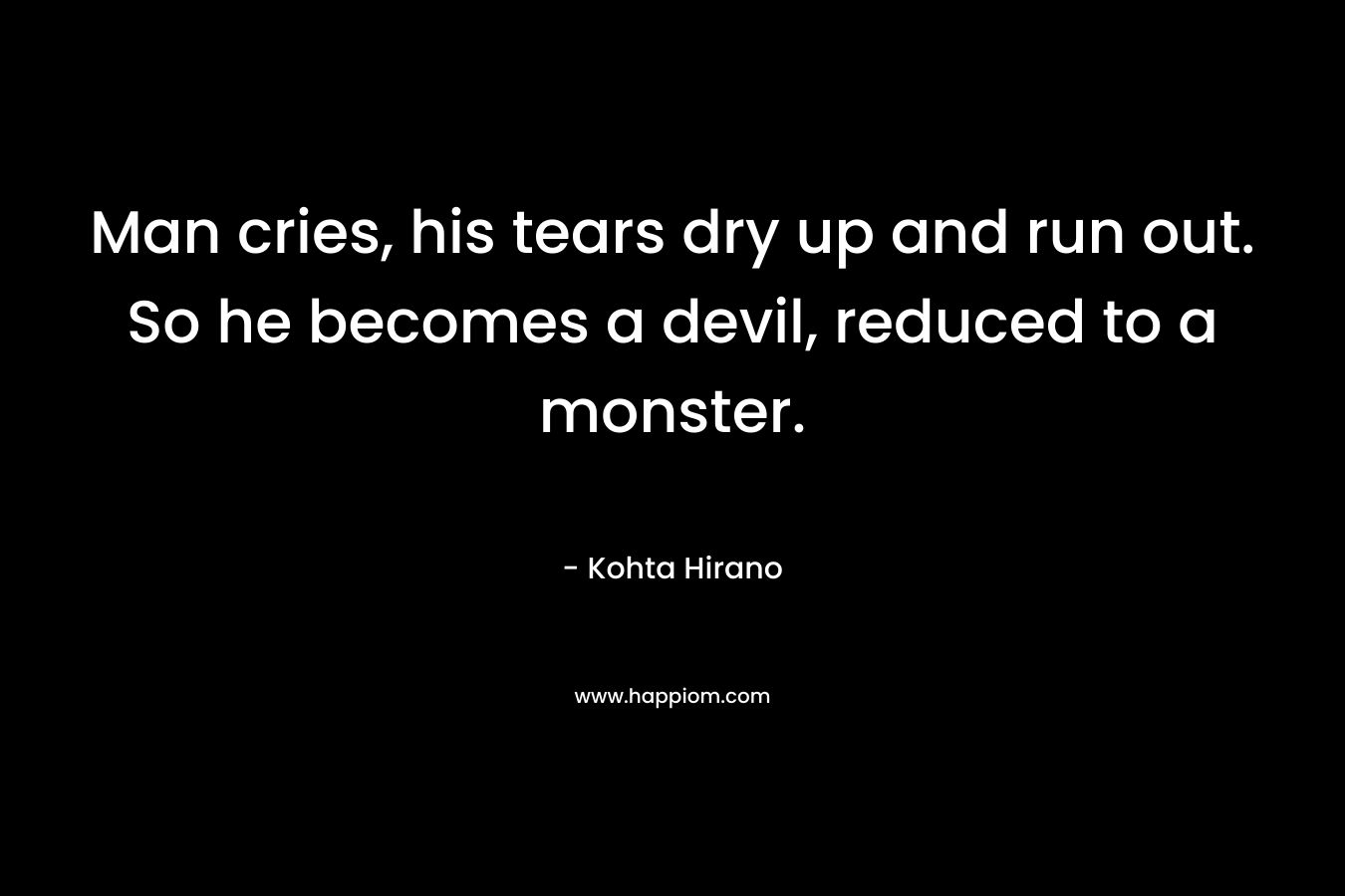 Man cries, his tears dry up and run out. So he becomes a devil, reduced to a monster. – Kohta Hirano