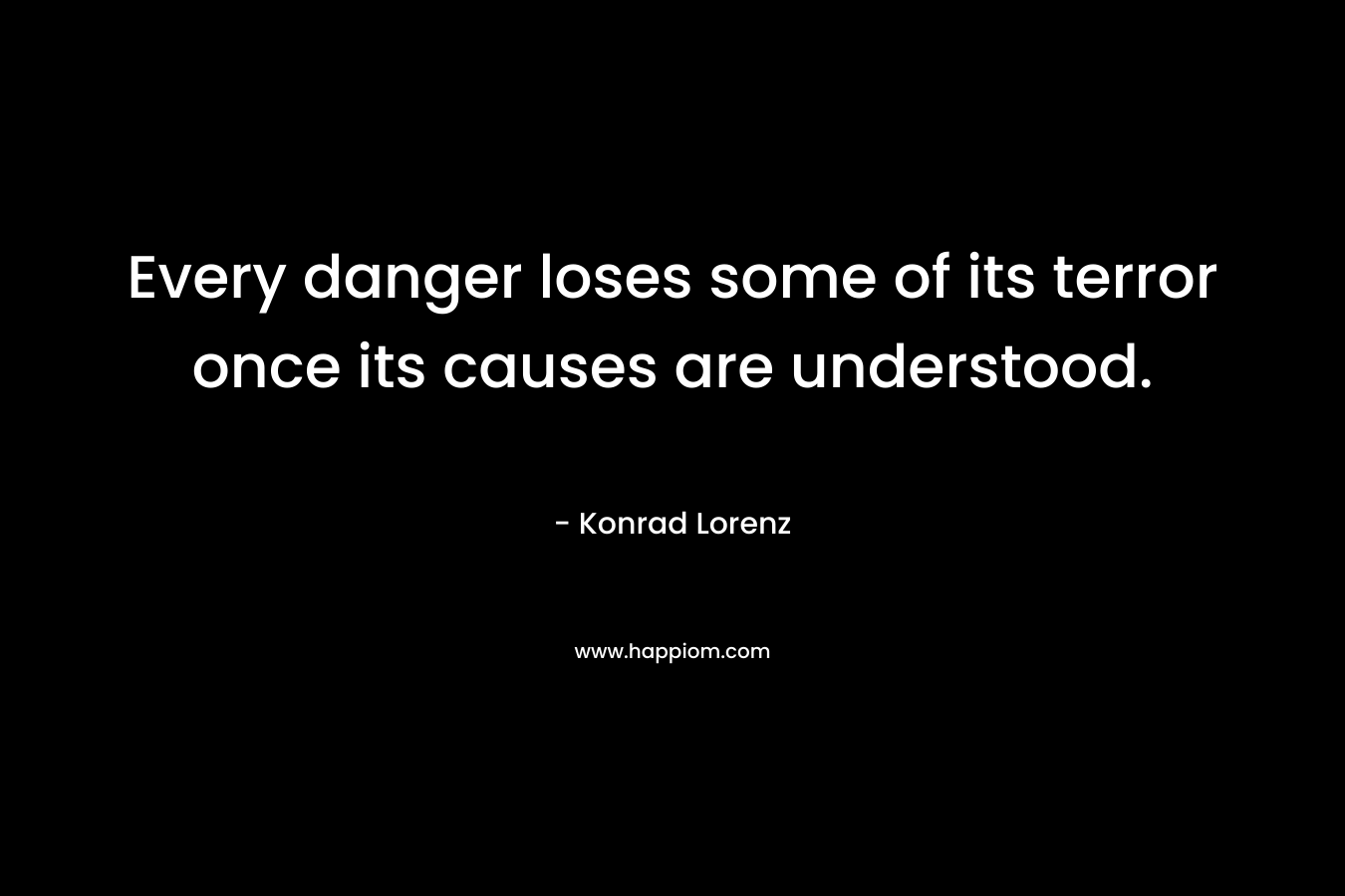 Every danger loses some of its terror once its causes are understood. – Konrad Lorenz