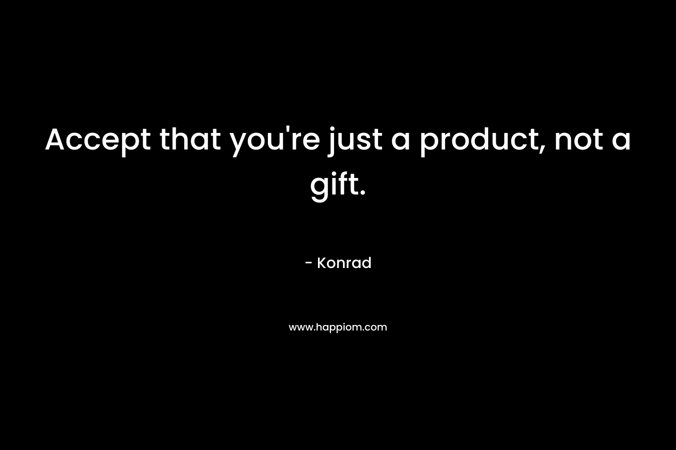 Accept that you're just a product, not a gift.