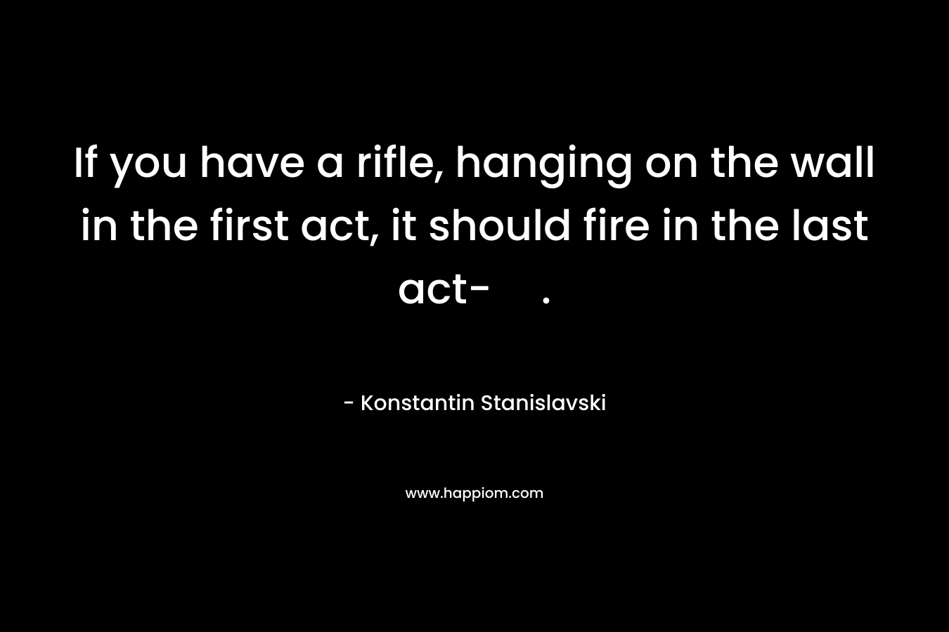 If you have a rifle, hanging on the wall in the first act, it should fire in the last act-. – Konstantin Stanislavski