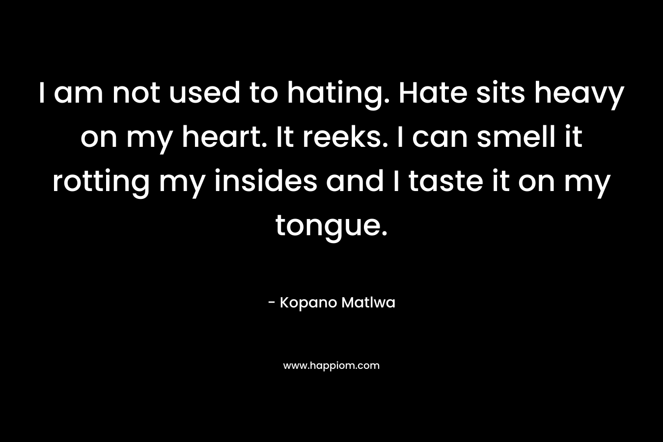 I am not used to hating. Hate sits heavy on my heart. It reeks. I can smell it rotting my insides and I taste it on my tongue.