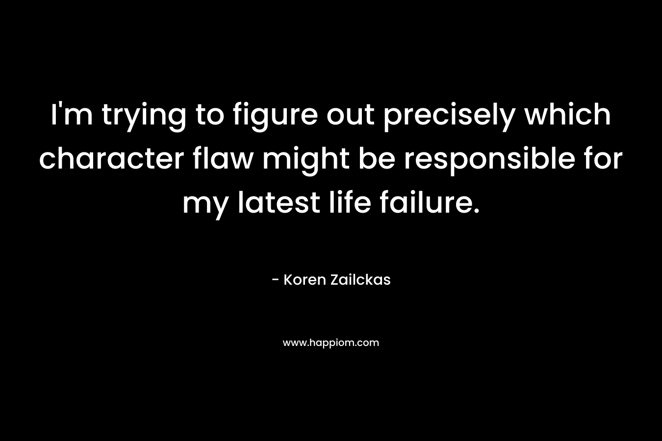 I'm trying to figure out precisely which character flaw might be responsible for my latest life failure.