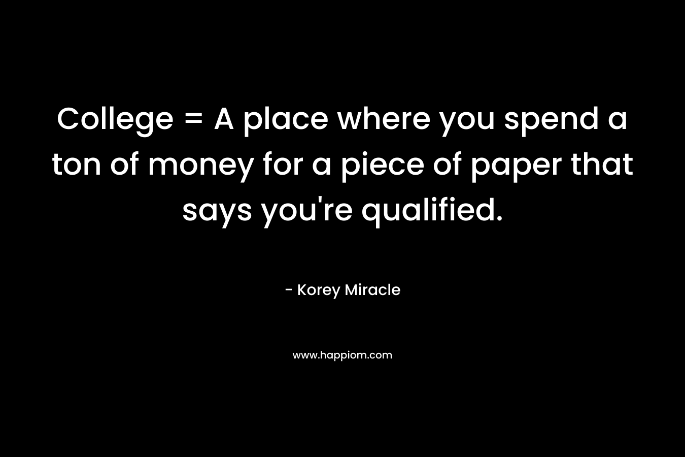 College = A place where you spend a ton of money for a piece of paper that says you’re qualified. – Korey Miracle