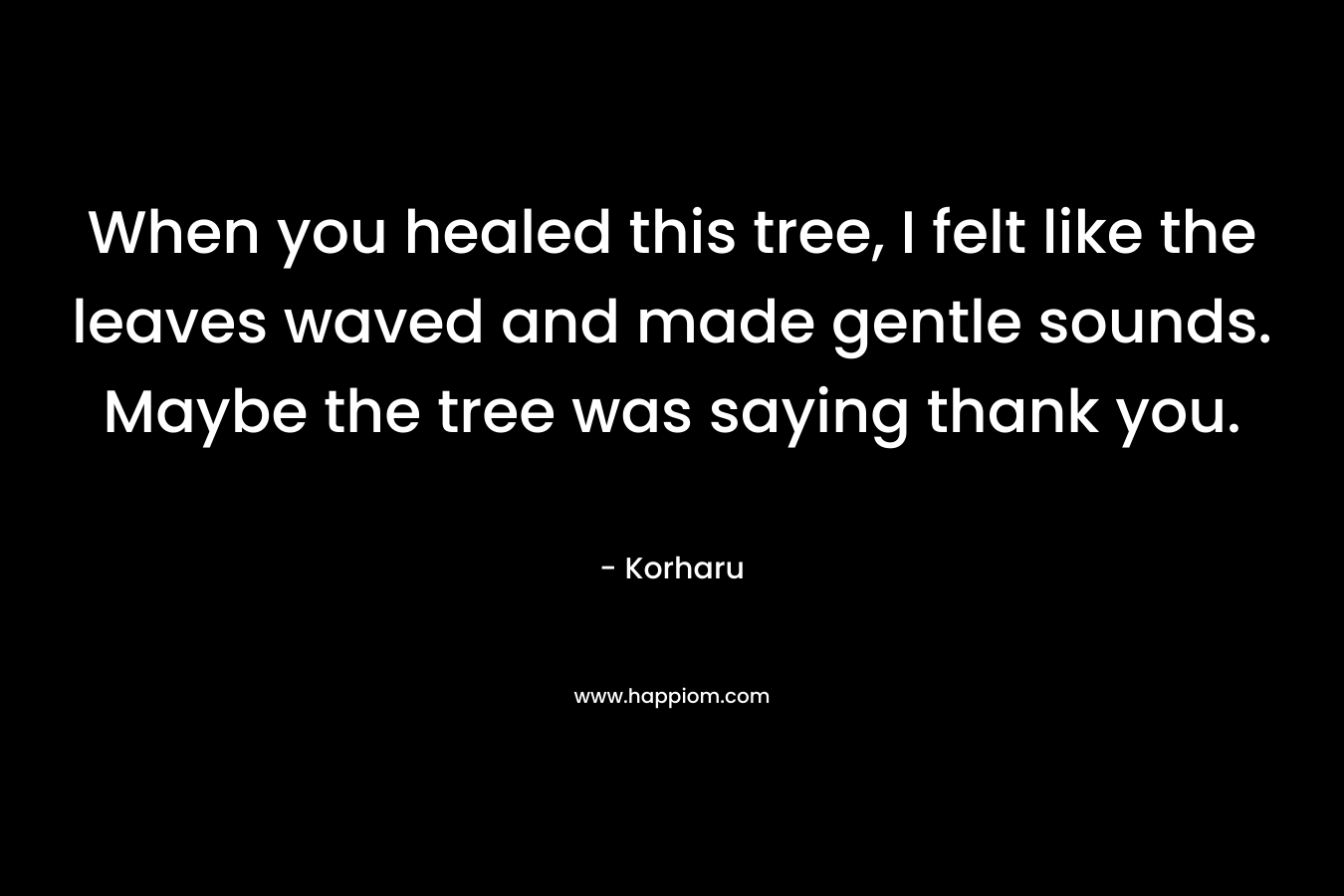 When you healed this tree, I felt like the leaves waved and made gentle sounds. Maybe the tree was saying thank you. – Korharu