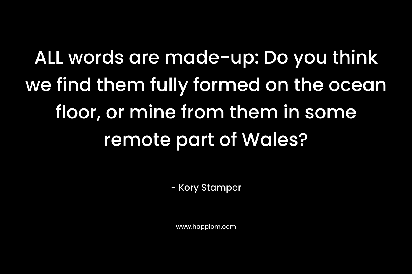 ALL words are made-up: Do you think we find them fully formed on the ocean floor, or mine from them in some remote part of Wales? – Kory Stamper