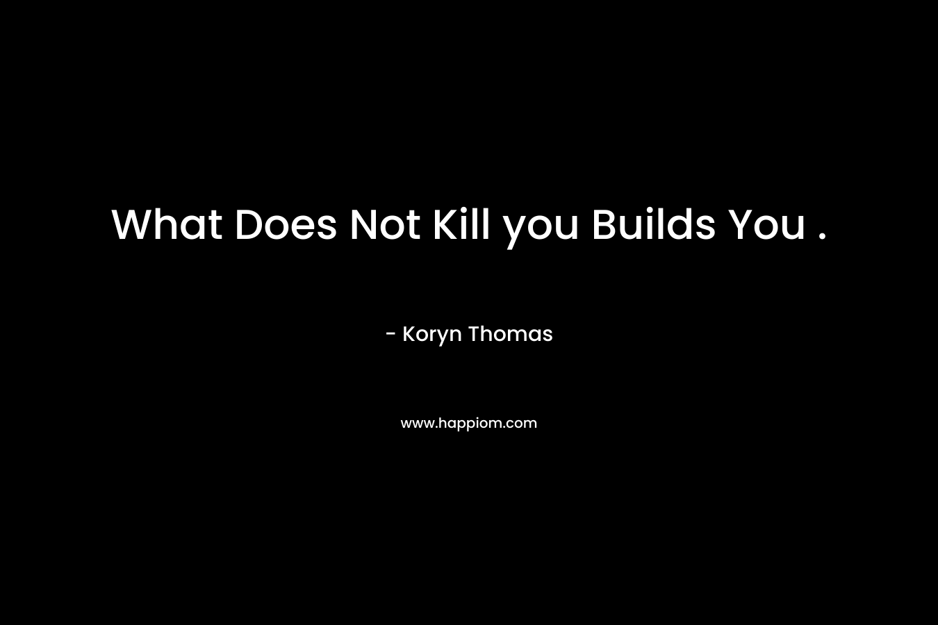 What Does Not Kill you Builds You .