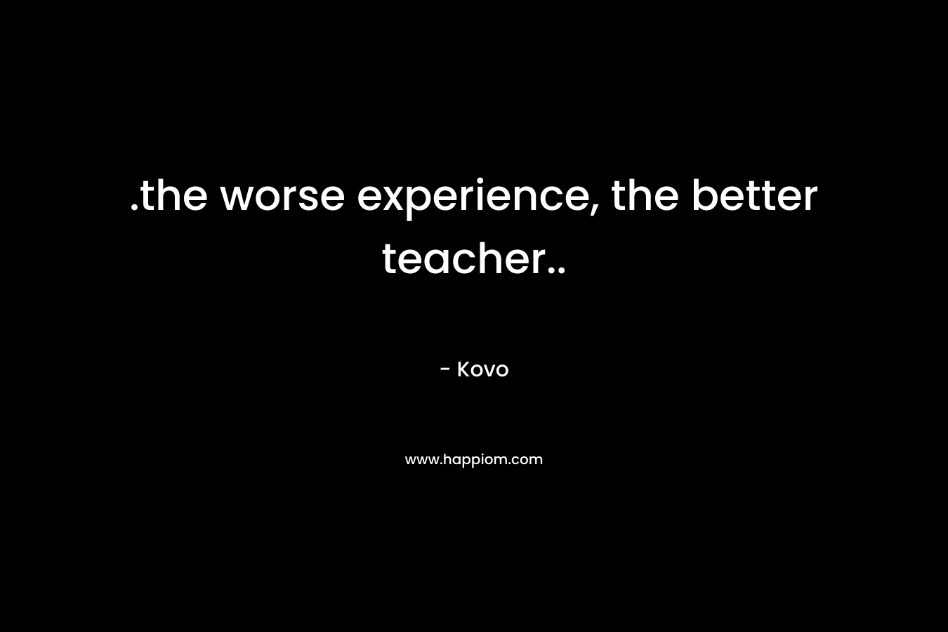 .the worse experience, the better teacher.. – Kovo