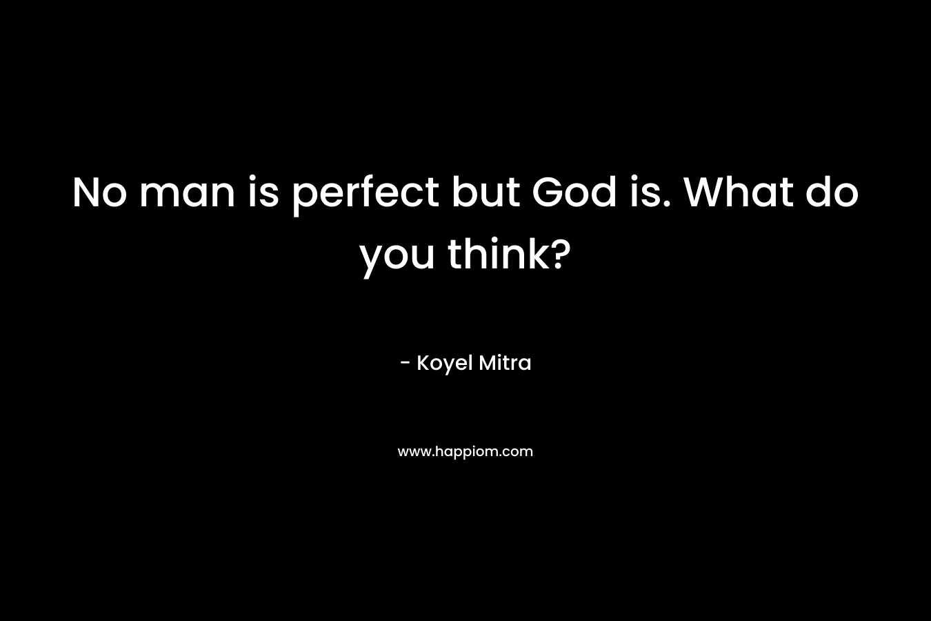 No man is perfect but God is. What do you think? – Koyel Mitra