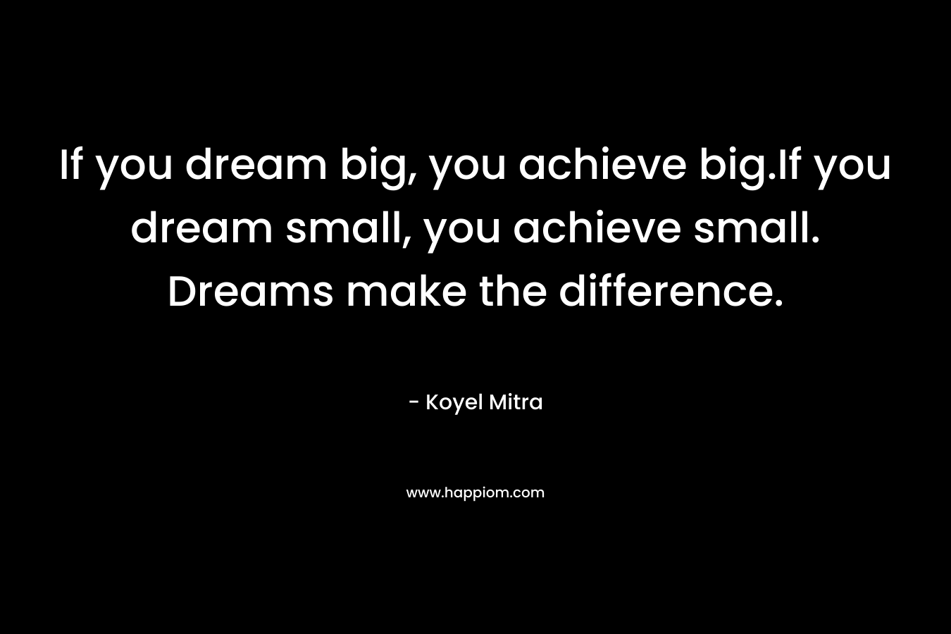 If you dream big, you achieve big.If you dream small, you achieve small. Dreams make the difference.