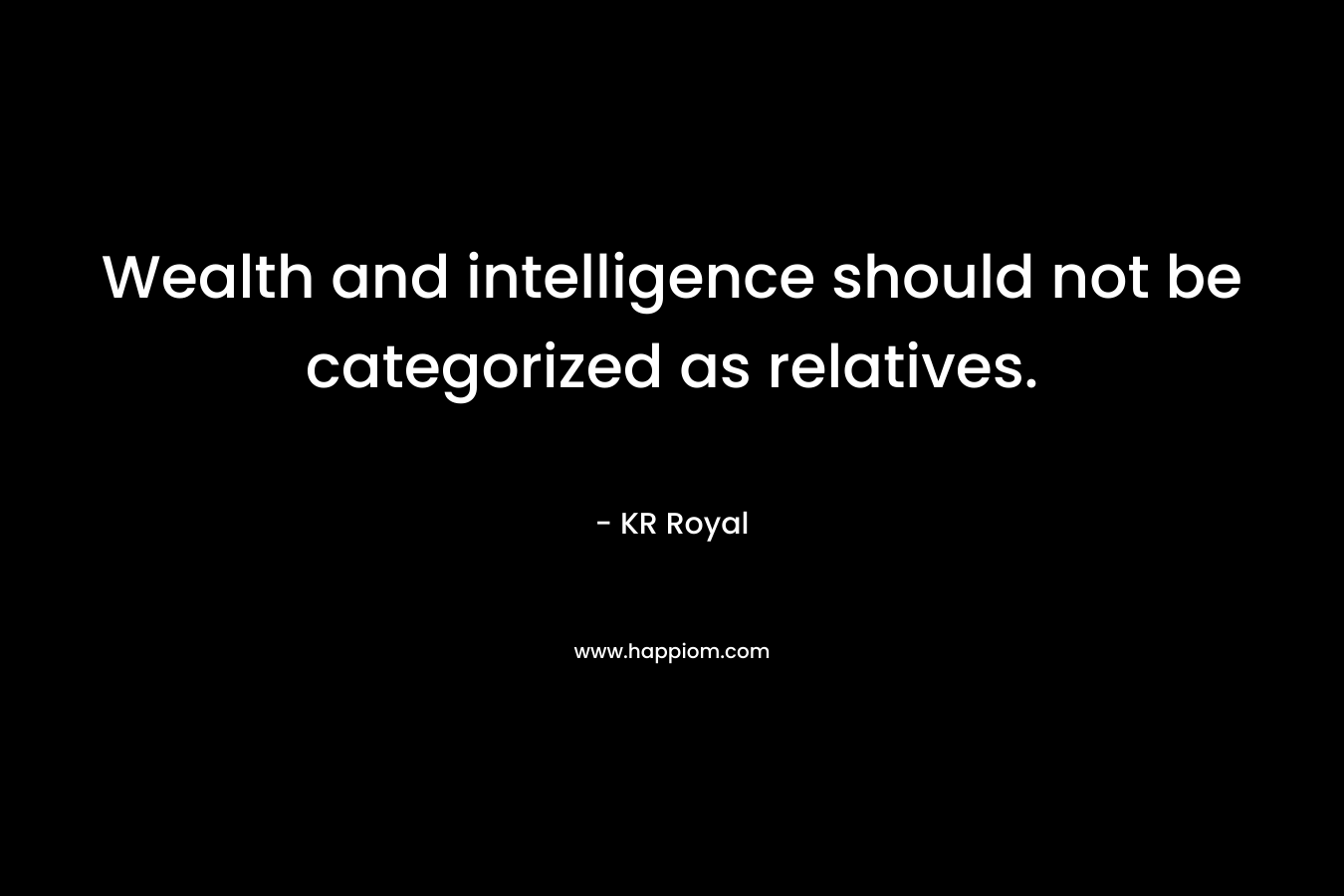 Wealth and intelligence should not be categorized as relatives. – KR Royal